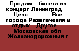 Продам 2 билета на концерт“Ленинград “ › Цена ­ 10 000 - Все города Развлечения и отдых » Другое   . Московская обл.,Железнодорожный г.